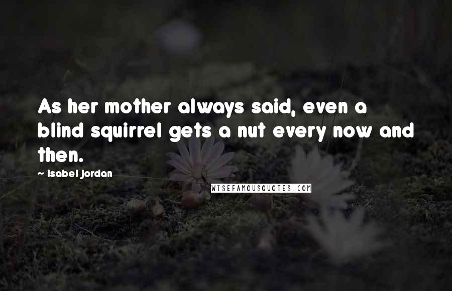 Isabel Jordan Quotes: As her mother always said, even a blind squirrel gets a nut every now and then.