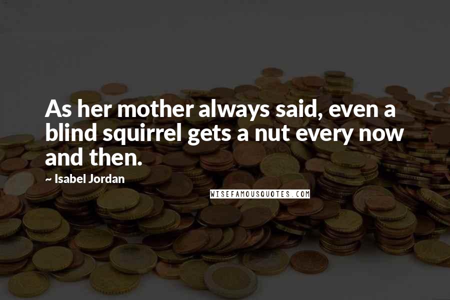 Isabel Jordan Quotes: As her mother always said, even a blind squirrel gets a nut every now and then.
