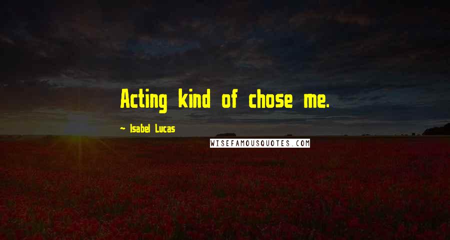 Isabel Lucas Quotes: Acting kind of chose me.