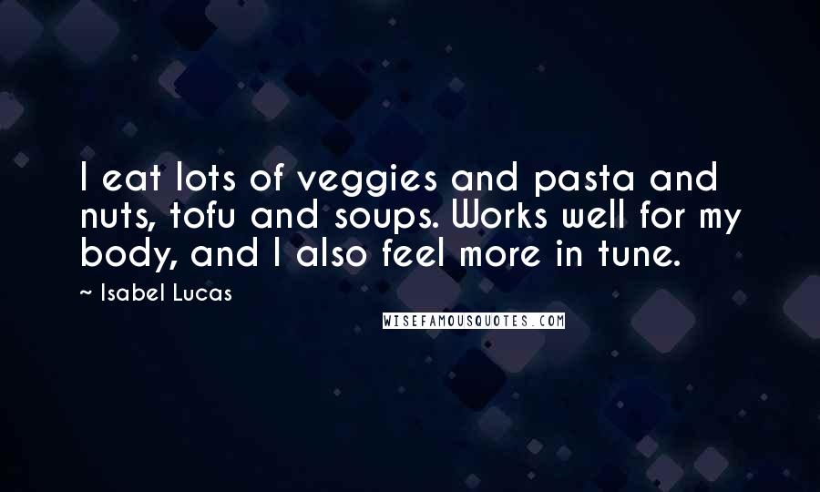 Isabel Lucas Quotes: I eat lots of veggies and pasta and nuts, tofu and soups. Works well for my body, and I also feel more in tune.