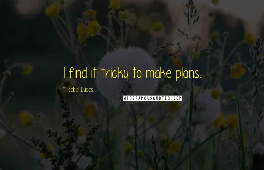 Isabel Lucas Quotes: I find it tricky to make plans.