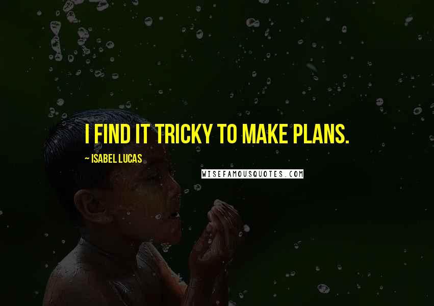 Isabel Lucas Quotes: I find it tricky to make plans.
