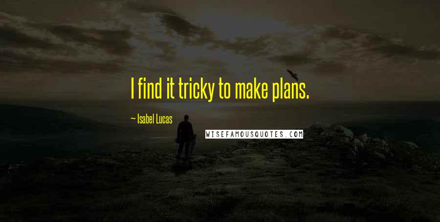 Isabel Lucas Quotes: I find it tricky to make plans.