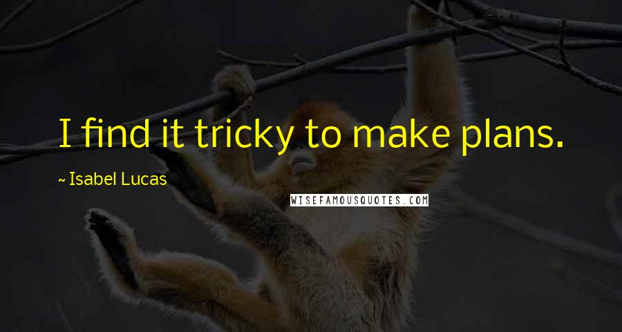 Isabel Lucas Quotes: I find it tricky to make plans.