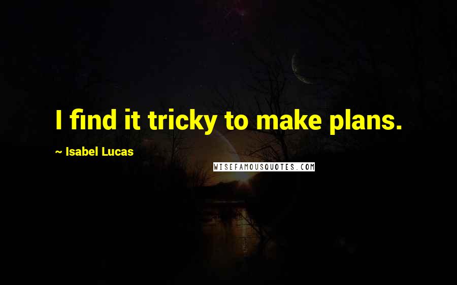 Isabel Lucas Quotes: I find it tricky to make plans.