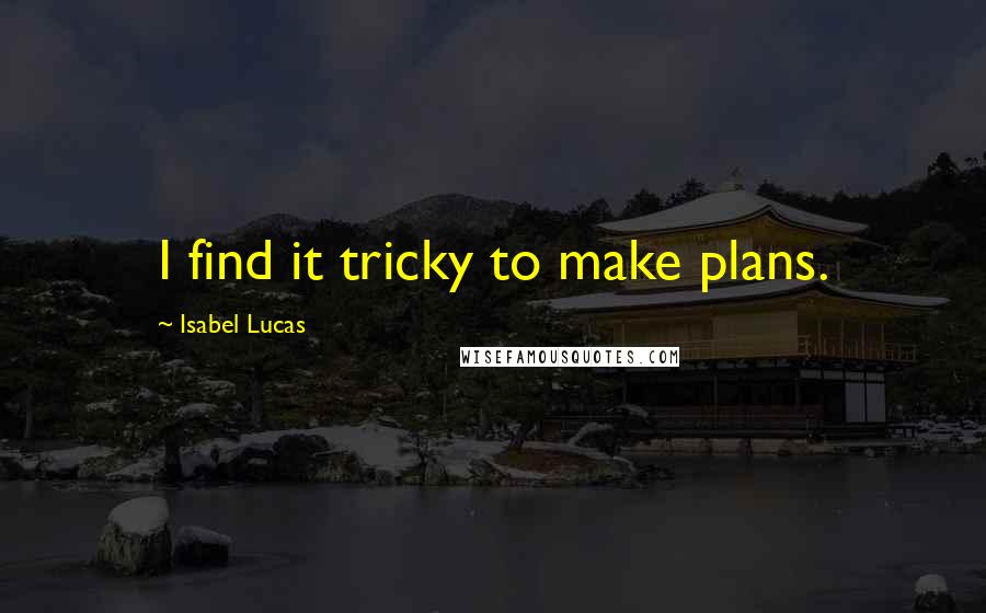 Isabel Lucas Quotes: I find it tricky to make plans.