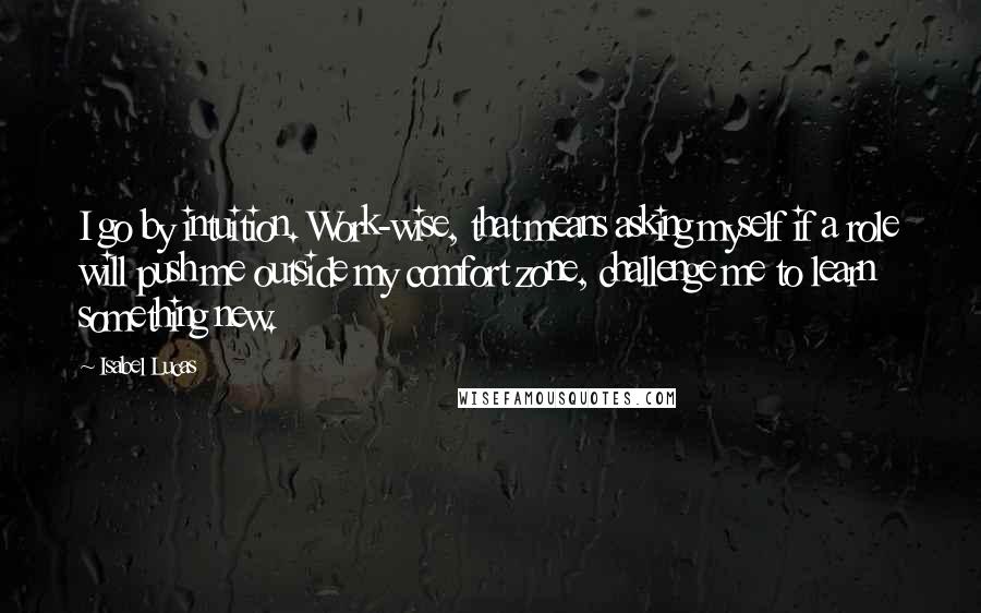 Isabel Lucas Quotes: I go by intuition. Work-wise, that means asking myself if a role will push me outside my comfort zone, challenge me to learn something new.