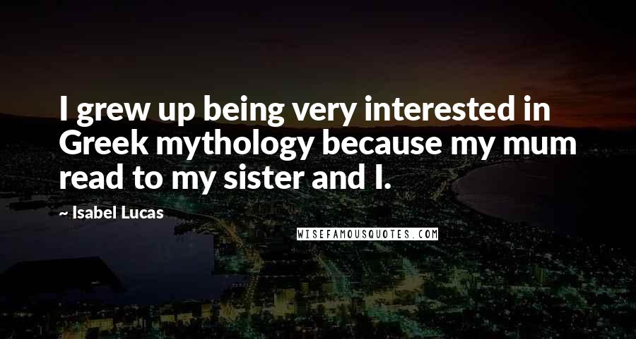 Isabel Lucas Quotes: I grew up being very interested in Greek mythology because my mum read to my sister and I.