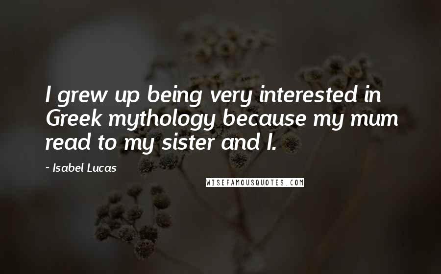 Isabel Lucas Quotes: I grew up being very interested in Greek mythology because my mum read to my sister and I.
