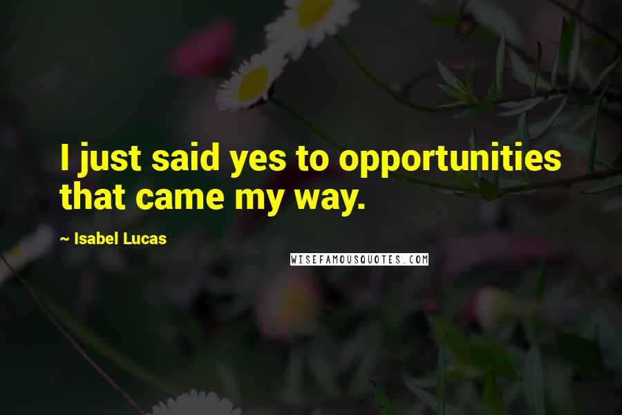 Isabel Lucas Quotes: I just said yes to opportunities that came my way.