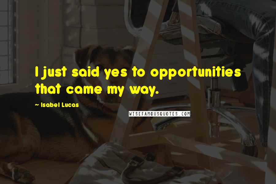 Isabel Lucas Quotes: I just said yes to opportunities that came my way.