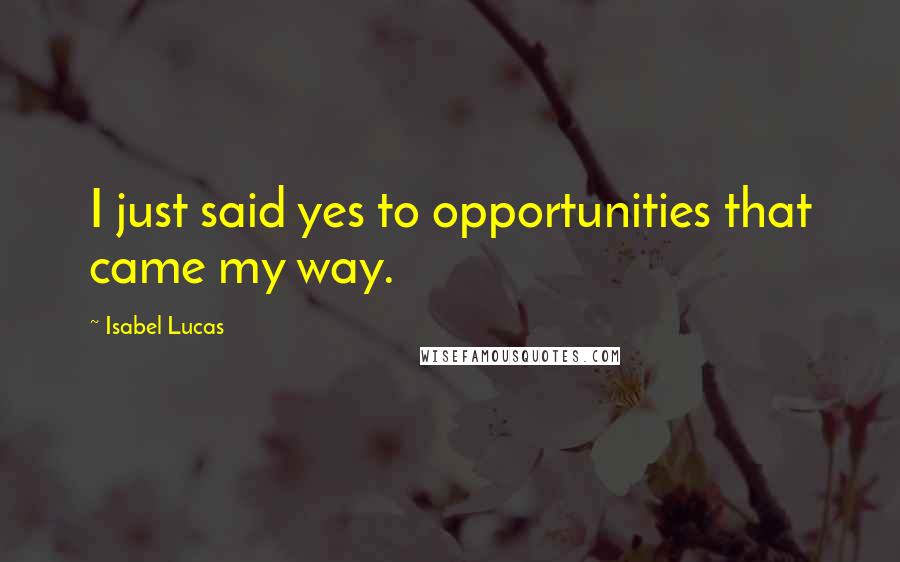 Isabel Lucas Quotes: I just said yes to opportunities that came my way.