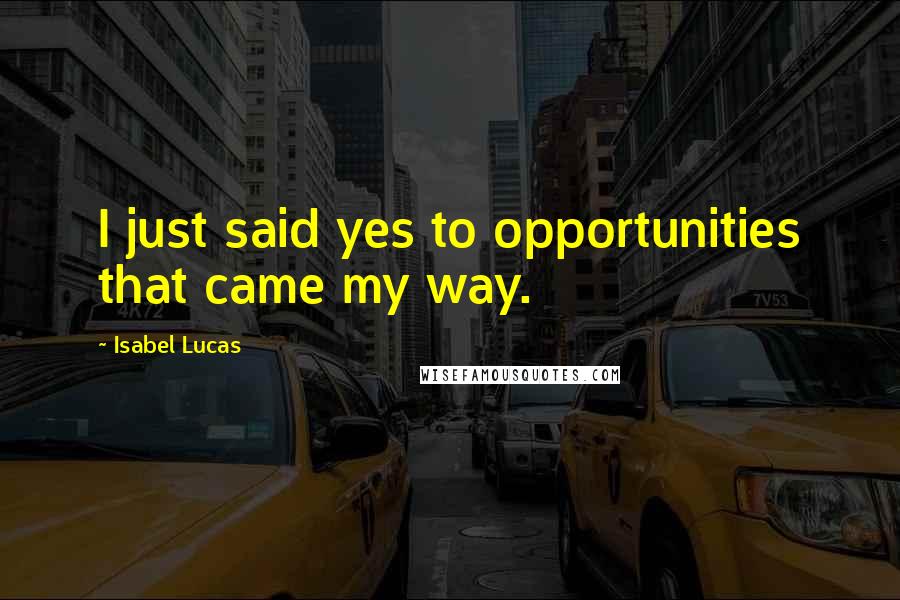 Isabel Lucas Quotes: I just said yes to opportunities that came my way.