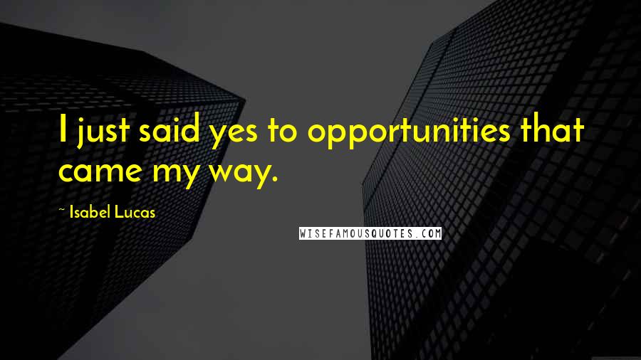 Isabel Lucas Quotes: I just said yes to opportunities that came my way.