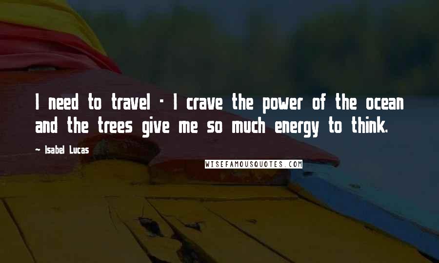 Isabel Lucas Quotes: I need to travel - I crave the power of the ocean and the trees give me so much energy to think.