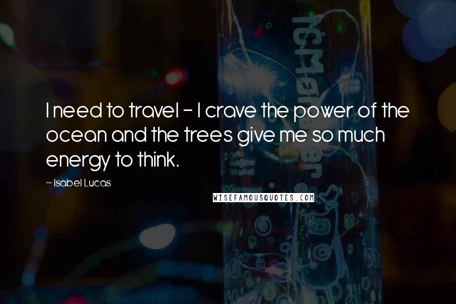 Isabel Lucas Quotes: I need to travel - I crave the power of the ocean and the trees give me so much energy to think.