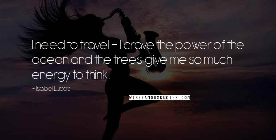 Isabel Lucas Quotes: I need to travel - I crave the power of the ocean and the trees give me so much energy to think.