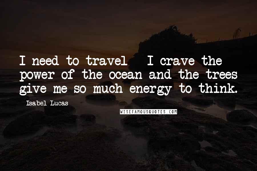 Isabel Lucas Quotes: I need to travel - I crave the power of the ocean and the trees give me so much energy to think.