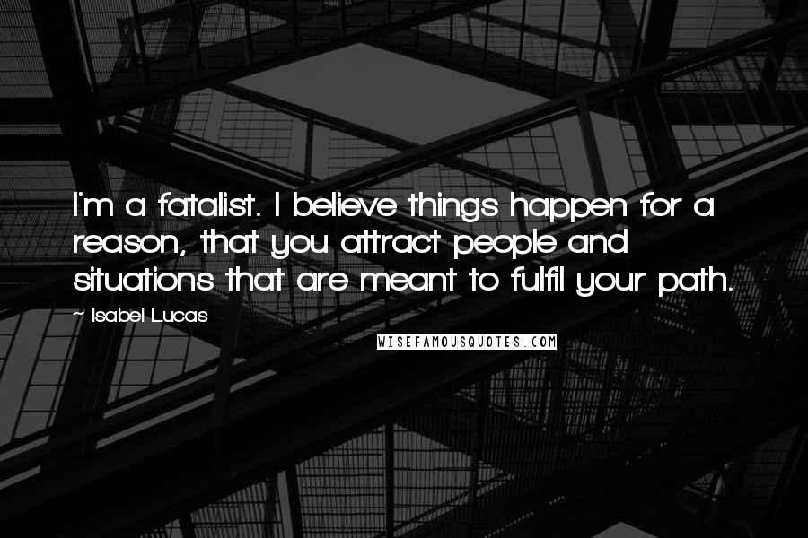 Isabel Lucas Quotes: I'm a fatalist. I believe things happen for a reason, that you attract people and situations that are meant to fulfil your path.