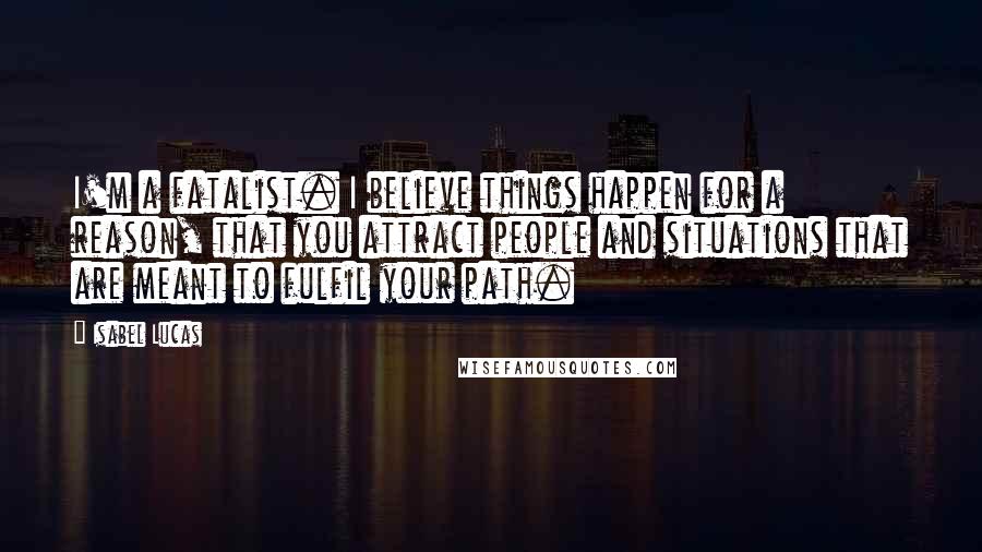 Isabel Lucas Quotes: I'm a fatalist. I believe things happen for a reason, that you attract people and situations that are meant to fulfil your path.