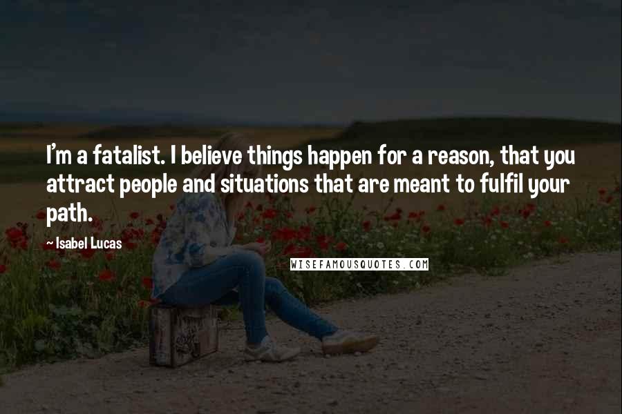 Isabel Lucas Quotes: I'm a fatalist. I believe things happen for a reason, that you attract people and situations that are meant to fulfil your path.