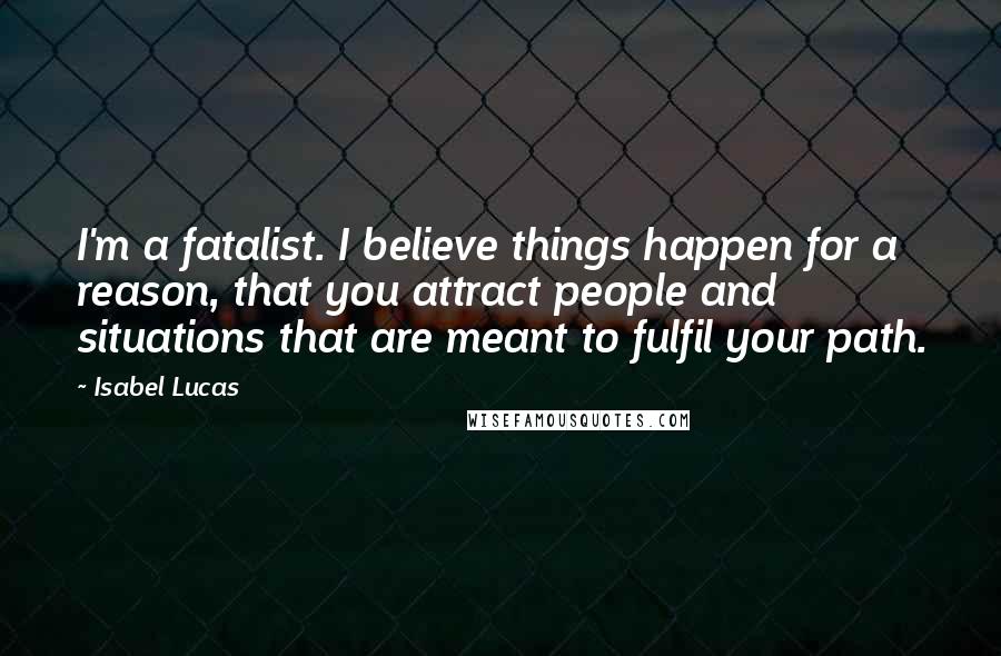 Isabel Lucas Quotes: I'm a fatalist. I believe things happen for a reason, that you attract people and situations that are meant to fulfil your path.