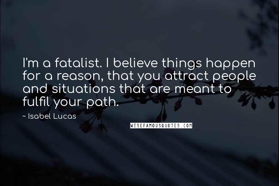 Isabel Lucas Quotes: I'm a fatalist. I believe things happen for a reason, that you attract people and situations that are meant to fulfil your path.