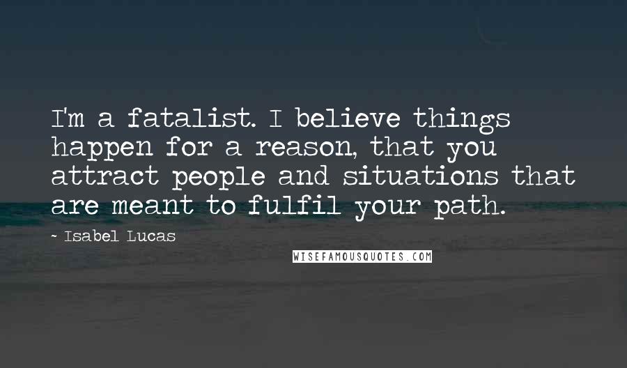 Isabel Lucas Quotes: I'm a fatalist. I believe things happen for a reason, that you attract people and situations that are meant to fulfil your path.