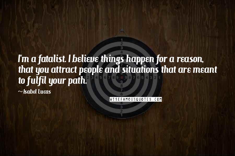 Isabel Lucas Quotes: I'm a fatalist. I believe things happen for a reason, that you attract people and situations that are meant to fulfil your path.