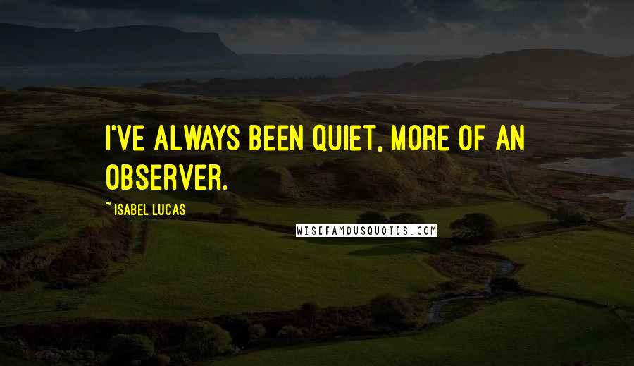 Isabel Lucas Quotes: I've always been quiet, more of an observer.