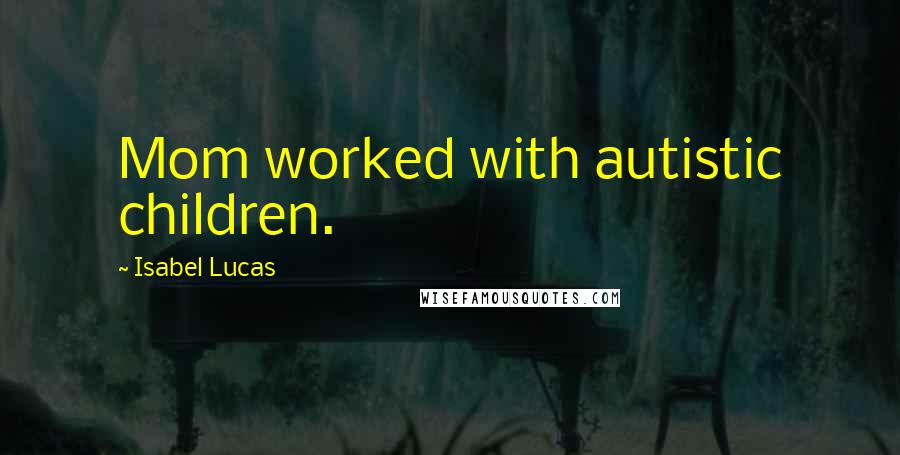 Isabel Lucas Quotes: Mom worked with autistic children.