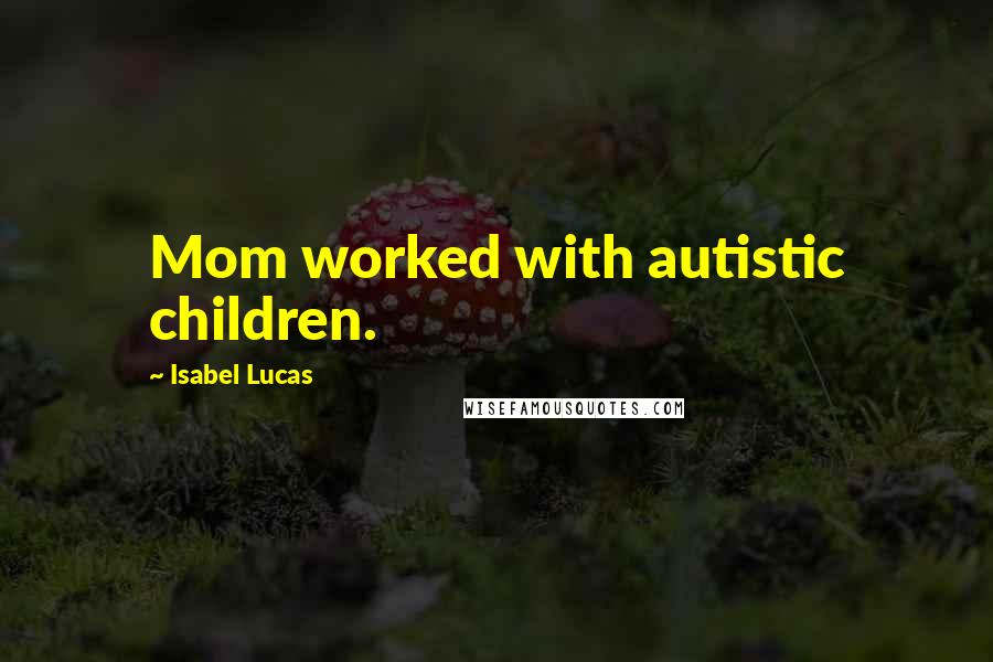 Isabel Lucas Quotes: Mom worked with autistic children.