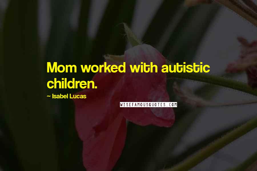 Isabel Lucas Quotes: Mom worked with autistic children.