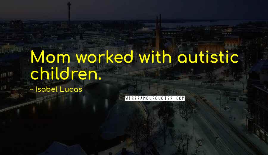 Isabel Lucas Quotes: Mom worked with autistic children.