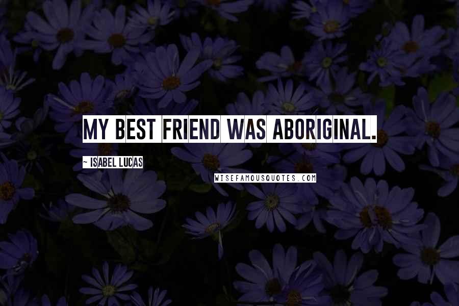 Isabel Lucas Quotes: My best friend was Aboriginal.