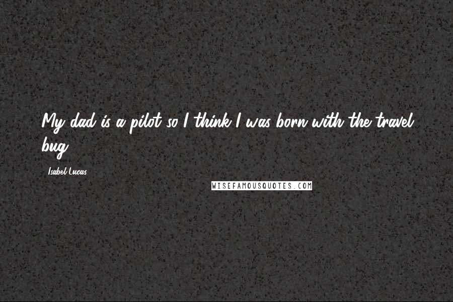 Isabel Lucas Quotes: My dad is a pilot so I think I was born with the travel bug.