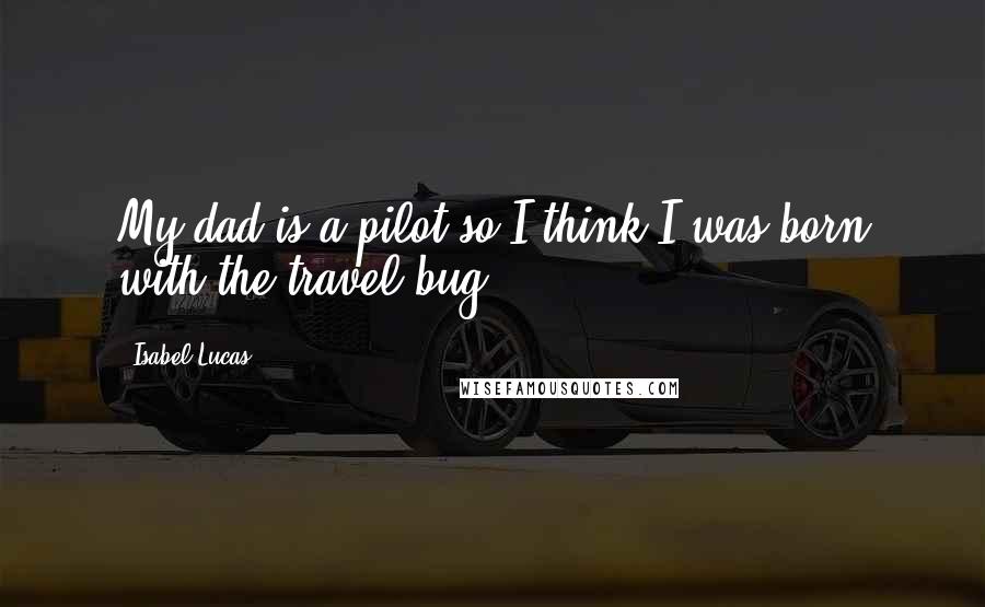 Isabel Lucas Quotes: My dad is a pilot so I think I was born with the travel bug.