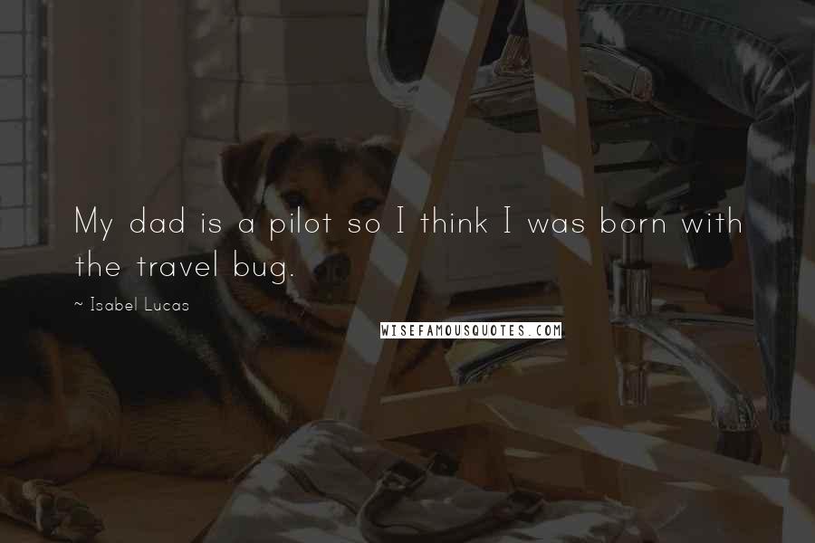 Isabel Lucas Quotes: My dad is a pilot so I think I was born with the travel bug.