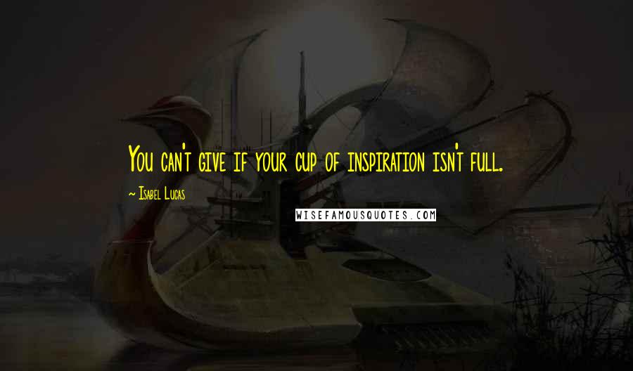 Isabel Lucas Quotes: You can't give if your cup of inspiration isn't full.