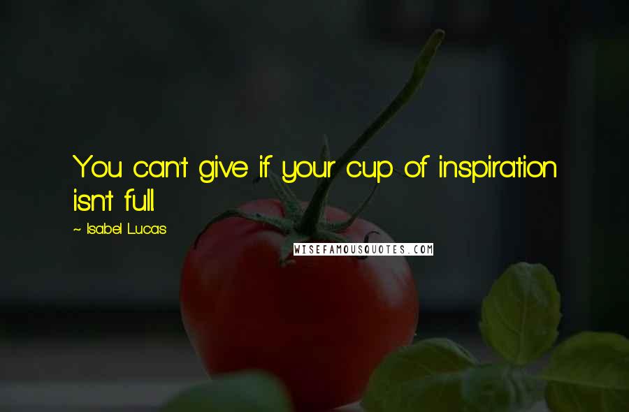 Isabel Lucas Quotes: You can't give if your cup of inspiration isn't full.