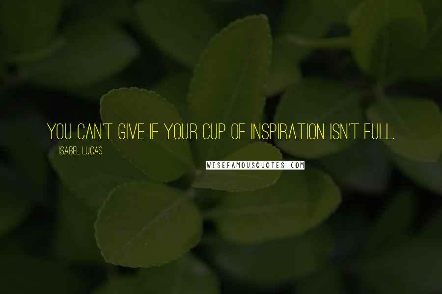 Isabel Lucas Quotes: You can't give if your cup of inspiration isn't full.