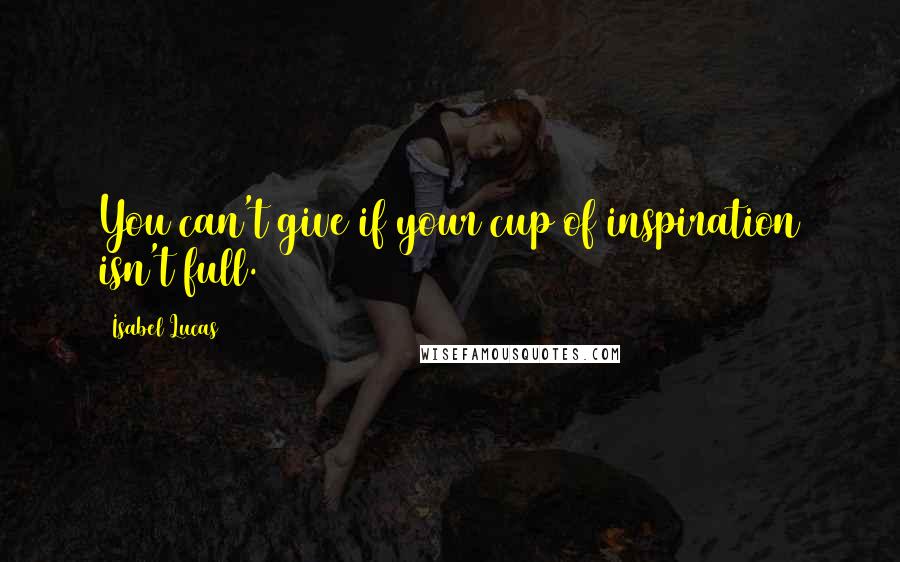 Isabel Lucas Quotes: You can't give if your cup of inspiration isn't full.