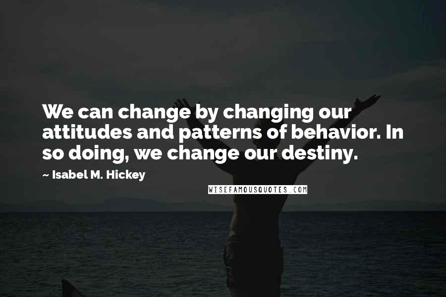 Isabel M. Hickey Quotes: We can change by changing our attitudes and patterns of behavior. In so doing, we change our destiny.