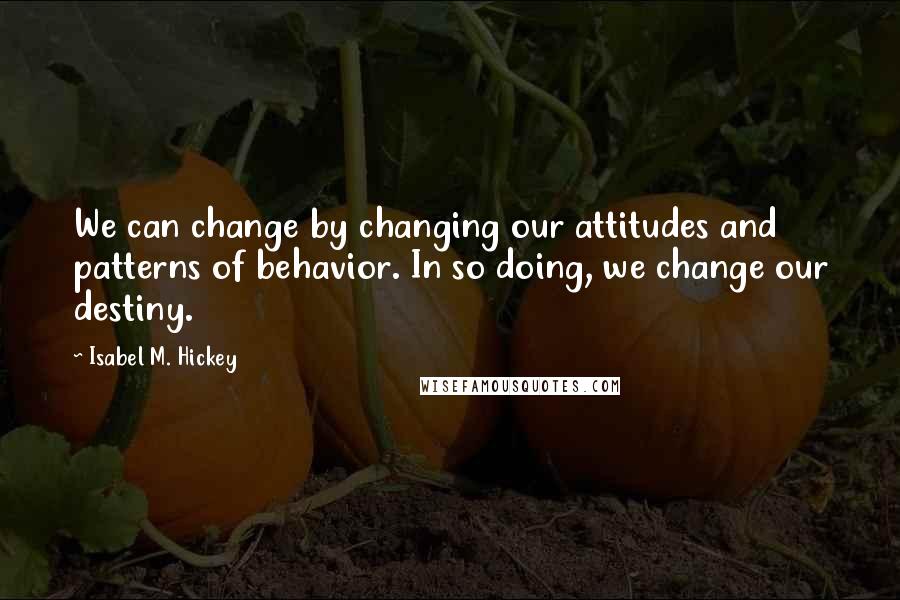 Isabel M. Hickey Quotes: We can change by changing our attitudes and patterns of behavior. In so doing, we change our destiny.