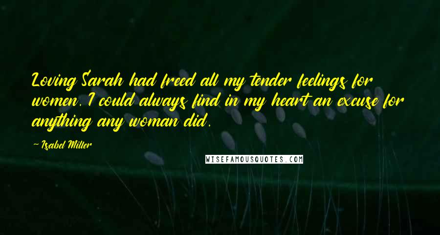 Isabel Miller Quotes: Loving Sarah had freed all my tender feelings for women. I could always find in my heart an excuse for anything any woman did.