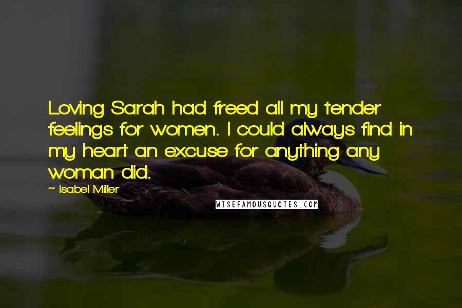 Isabel Miller Quotes: Loving Sarah had freed all my tender feelings for women. I could always find in my heart an excuse for anything any woman did.