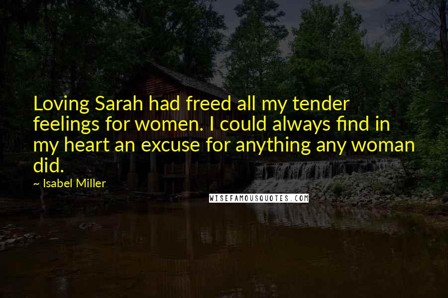 Isabel Miller Quotes: Loving Sarah had freed all my tender feelings for women. I could always find in my heart an excuse for anything any woman did.