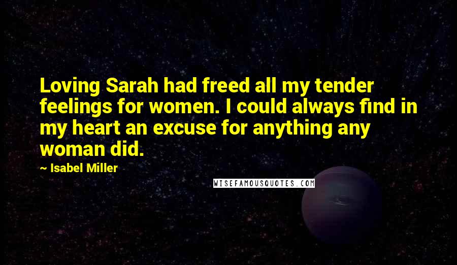 Isabel Miller Quotes: Loving Sarah had freed all my tender feelings for women. I could always find in my heart an excuse for anything any woman did.