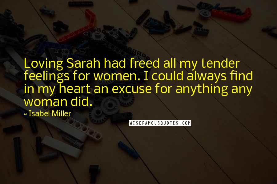 Isabel Miller Quotes: Loving Sarah had freed all my tender feelings for women. I could always find in my heart an excuse for anything any woman did.