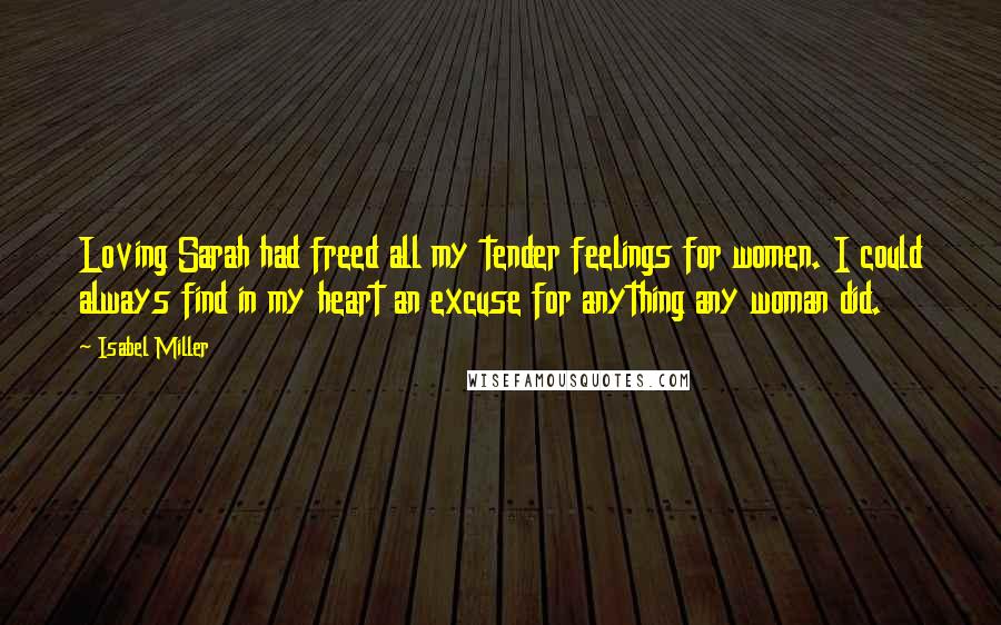 Isabel Miller Quotes: Loving Sarah had freed all my tender feelings for women. I could always find in my heart an excuse for anything any woman did.